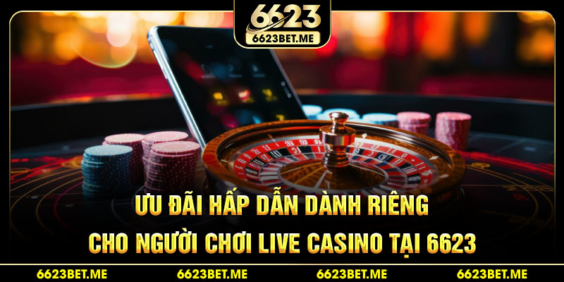uu-dai-hap-dan-danh-rieng-cho-nguoi-choi-live-casino-tai-6623